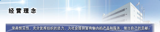 经营理念　常具预见性，充分发挥组织的活力，为社会提供富有魅力的产品和服务，做出自己的贡献。